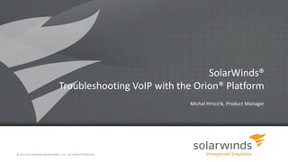SolarWinds®
Troubleshooting VoIP with the Orion® Platform
Michal Hrncirik, Product Manager
© 2013 SOLARWINDS WORLDWIDE, LLC. ALL RIGHTS RESERVED.
 