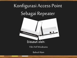 Konfigurasi Access Point 
Sebagai Repeater 
Disusun oleh: 
Fikri Arif Wicaksana 
Bahrul Alam 
 
