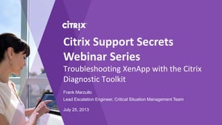Troubleshooting XenApp with the Citrix
Diagnostic Toolkit
Frank Marzullo
Lead Escalation Engineer, Critical Situation Management Team
July 25, 2013
Citrix Support Secrets
Webinar Series
 