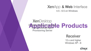Applicable Products
12.x and higher
Windows XP - 8
Desktop Delivery Controller
Virtual Desktop Agent
Provisioning Server
4.5 - 6.5 on Windows
& Web Interface
 