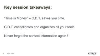 © 2013 Citrix
39
Key session takeaways:
“Time is Money” – C.D.T. saves you time.
C.D.T. consolidates and organizes all your tools
Never forget the context information again !
 