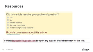 © 2013 Citrix
40
Resources
• CTX135075 - Citrix Diagnostics Toolkit - 64bit Edition
• CTX134966 - Citrix Diagnostics Toolkit - 32bit Edition
• Blog Post - Citrix Diagnostics Toolkit
 