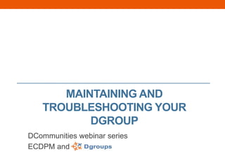 MAINTAINING AND
TROUBLESHOOTING YOUR
DGROUP
DCommunities webinar series
ECDPM and
 