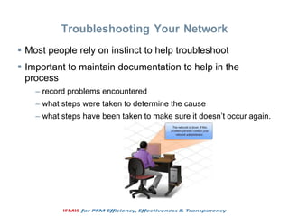 Troubleshooting Your Network
 Most people rely on instinct to help troubleshoot
 Important to maintain documentation to help in the
process
– record problems encountered
– what steps were taken to determine the cause
– what steps have been taken to make sure it doesn’t occur again.
 