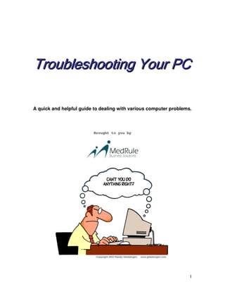 Troubleshooting TTTTTTTrrrrrrrooooooouuuuuuubbbbbbbllllllleeeeeeessssssshhhhhhhooooooooooooootttttttiiiiiiinnnnnnnggggggg YYYYYYYYoooooooouuuuuuuurrrrrrrr PPPPPPPPCCCCCCCC 
A quick and helpful guide to dealing with various computer problems. 
Brought to you by 
1 
 