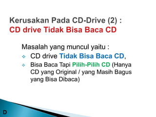 Masalah yang muncul yaitu :
     CD drive Tidak Bisa Baca CD,
       Bisa Baca Tapi Pilih-Pilih CD (Hanya
        CD yang Original / yang Masih Bagus
        yang Bisa Dibaca)




D
 