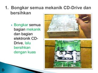    Bongkar semua
        bagian mekanik
        dan bagian
        elektronik CD-
        Drive, lalu
        bersihkan
        dengan kuas



D
 