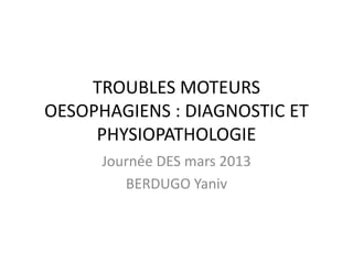 TROUBLES MOTEURS
OESOPHAGIENS : DIAGNOSTIC ET
PHYSIOPATHOLOGIE
Journée DES mars 2013
BERDUGO Yaniv
 