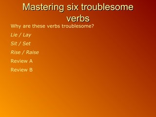 Mastering six troublesome
Mastering six troublesome
verbs
verbs
Why are these verbs troublesome?
Lie / Lay
Sit / Set
Rise / Raise
Review A
Review B
 