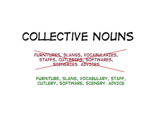 Collective nounsCollective nouns
FurnitureS, SLANGS, VOCABULARIES,
STAFFS, CUTLERIES, SOFTWARES,
SCENERIES. ADVICES
Furniture, SLANG, VOCABULARY, STAFF,
CUTLERY SOFTWARE SCENERY ADVICECUTLERY, SOFTWARE, SCENERY. ADVICE
 