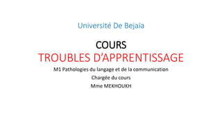 Université De Bejaïa
COURS
TROUBLES D’APPRENTISSAGE
M1 Pathologies du langage et de la communication
Chargée du cours
Mme MEKHOUKH
 
