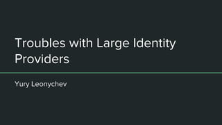 Troubles with Large Identity
Providers
Yury Leonychev
 