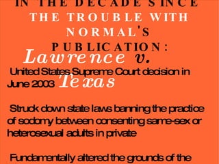 IN THE DECADE SINCE  THE TROUBLE WITH NORMAL 'S PUBLICATION: Lawrence  v.  Texas United States Supreme Court decision in June 2003 