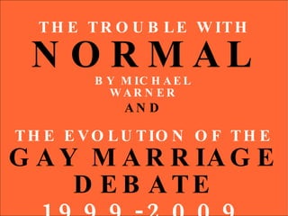 THE TROUBLE WITH NORMAL BY MICHAEL WARNER THE EVOLUTION OF THE GAY MARRIAGE DEBATE 1999-2009 AND 
