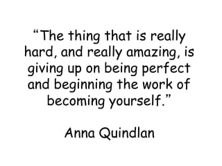 “The thing that is really
hard, and really amazing, is
giving up on being perfect
and beginning the work of
becoming yours...