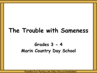 The Trouble with Sameness
Grades 3 - 4
Marin Country Day School
Rosetta Eun Ryong Lee (http://tiny.cc/rosettalee)
 