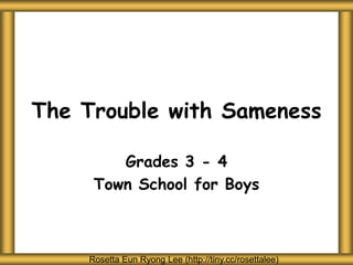 The Trouble with Sameness
Grades 3 - 4
Town School for Boys
Rosetta Eun Ryong Lee (http://tiny.cc/rosettalee)
 