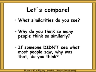 Let’s compare!
• What similarities do you see?
• Why do you think so many
people think so similarly?
• If someone DIDN’T see what
most people saw, why was
that, do you think?
Rosetta Eun Ryong Lee (http://tiny.cc/rosettalee)
 