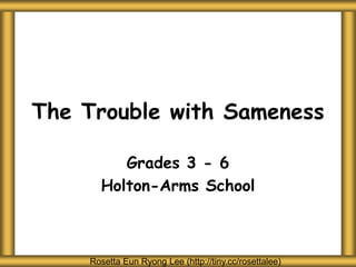 The Trouble with Sameness
Grades 3 - 6
Holton-Arms School
Rosetta Eun Ryong Lee (http://tiny.cc/rosettalee)
 