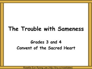 The Trouble with Sameness
Grades 3 and 4
Convent of the Sacred Heart
Rosetta Eun Ryong Lee (http://tiny.cc/rosettalee)
 