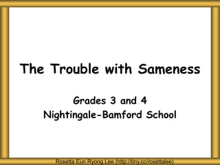 The Trouble with Sameness
Grades 3 and 4
Nightingale-Bamford School
Rosetta Eun Ryong Lee (http://tiny.cc/rosettalee)
 