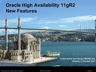 Oracle High Availability 11gR2
       New Features




                                                      Turkey Oracle User Group (TROUG) Day
                                                                   Istanbul, 11 October 2012



Presented by : Syed Jaffer Hussain   TROUG Day 2012                                Slide # 1
 