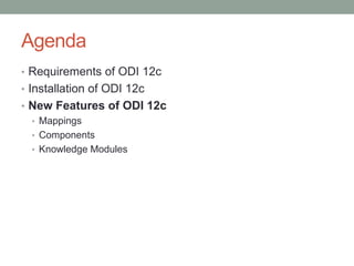 Agenda
• Requirements of ODI 12c
• Installation of ODI 12c
• New Features of ODI 12c
• Mappings
• Components
• Knowledge M...