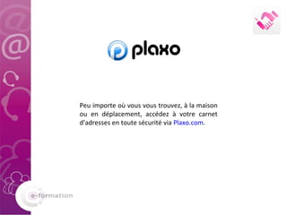 Peu importe où vous vous trouvez, à la maison ou en déplacement, accédez à votre carnet d'adresses en toute sécurité via  Plaxo.com . 