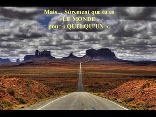 Mais… Sûrement que tu es  « LE MONDE »  pour « QUELQU’UN ».  
