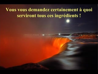 Vous vous demandez certainement à quoi
serviront tous ces ingrédients !
 