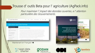 Trousse d’ outils Beta pour l’ agriculture (AgPack.info)
Pour maximiser l’ impact des données ouvertes, a l’ attention
particulière des Gouvernements.
Maintenant en Français! 
 