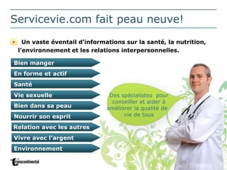 Servicevie.com fait peau neuve! Un vaste éventail d’informations sur la santé, la nutrition,  l’environnement   et les relations interpersonnelles. Des spécialistes  pour conseiller et aider à améliorer la qualité de  vie de tous Bien manger En forme et actif Santé Environnement Vie sexuelle Bien dans sa peau Nourrir son esprit Relation avec les autres Vivre avec l’argent 