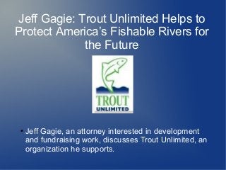 Jeff Gagie: Trout Unlimited Helps to
Protect America’s Fishable Rivers for
             the Future




 ●   Jeff Gagie, an attorney interested in development
     and fundraising work, discusses Trout Unlimited, an
     organization he supports.
 