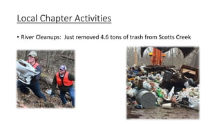 Local Chapter Activities
• River Cleanups: Just removed 4.6 tons of trash from Scotts Creek
 