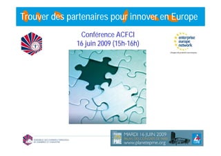 Trouver des partenaires pour innover en Europe
               Conférence ACFCI
              16 juin 2009 (15h-16h)
 