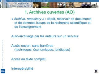 1. Archives ouvertes (AO) « Archive, repository » : dépôt, réservoir de documents et de données issues de la recherche scientifique et de l’enseignementAuto-archivage par les auteurs sur un serveur Accès ouvert, sans barrières (techniques, économiques, juridiques)Accès au texte completInteropérabilité