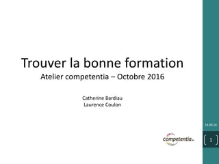 14.09.16
1
Trouver la bonne formation
Atelier competentia – Octobre 2016
Catherine Bardiau
Laurence Coulon
 