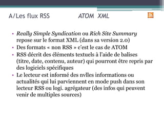 A/Les flux RSS 		  ATOM  XML<br />Really Simple Syndication ou Rich Site Summary repose sur le format XML (dans sa version...