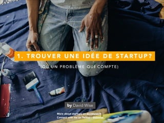 1 . T R O U V E R U N E I D É E D E S TA RT U P ?
More about startups on davidwise.fr
by David Wise
Connect with me on Twitter : @dawise_
( O U U N P R O B L È M E Q U I C O M P T E )
 