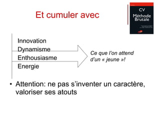 Et cumuler avec Innovation Dynamisme Enthousiasme Energie Attention: ne pas s’inventer un caractère, valoriser ses atouts Ce que l’on attend  d’un « jeune »! 