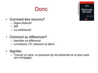 Donc Comment être reconnu? Signe distinctif Riff La cohérence! Comment se différencier? Identifier sa différence La traduire: CV, discours et allure Signifier: Trouver un sens, un pourquoi (je me présente) et un pour quoi (on m’engage). 