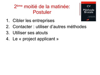 2 ème  moitié de la matinée: Postuler Cibler les entreprises Contacter : utiliser d’autres méthodes Utiliser ses atouts  Le « project applicant » 