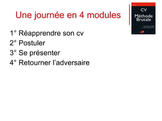 Une journée en 4 modules 1° Réapprendre son cv  2° Postuler 3° Se présenter 4° Retourner l’adversaire 