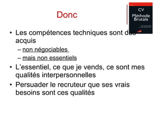 Donc Les compétences techniques sont des acquis non négociables  mais non essentiels L’essentiel, ce que je vends, ce sont mes qualités interpersonnelles Persuader le recruteur que ses vrais besoins sont ces qualités 