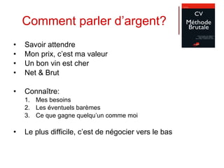 Comment parler d’argent? Savoir attendre Mon prix, c’est ma valeur Un bon vin est cher Net & Brut Connaître: Mes besoins Les éventuels barèmes Ce que gagne quelqu’un comme moi Le plus difficile, c’est de négocier vers le bas 