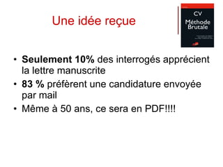 Une idée reçue Seulement 10%  des interrogés apprécient la lettre manuscrite 83 %  préfèrent une candidature envoyée par mail Même à 50 ans, ce sera en PDF!!!! 