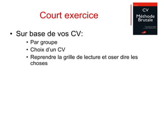 Court exercice Sur base de vos CV: Par groupe Choix d’un CV Reprendre la grille de lecture et oser dire les choses 