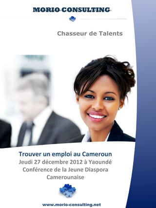 Chasseur de Talents




Trouver un emploi au Cameroun
Jeudi 27 décembre 2012 à Yaoundé
 Conférence de la Jeune Diaspora
          Camerounaise



        www.morio-consulting.net
 