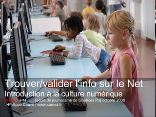 Trouver/valider l’info sur le Net Introduction à la culture numérique Atelier 4  / 14  [école de journalisme de Sciences Po] octobre 2008  >Philippe Couve | www.samsa.fr 