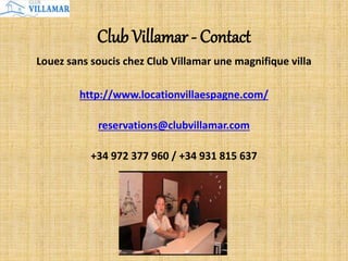 Club Villamar - Contact
Louez sans soucis chez Club Villamar une magnifique villa
http://www.locationvillaespagne.com/
reservations@clubvillamar.com
+34 972 377 960 / +34 931 815 637
 